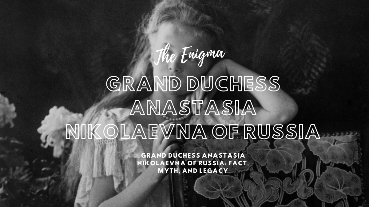 The Enigma of Grand Duchess Anastasia Nikolaevna of Russia: Fact, Myth, and Legacy